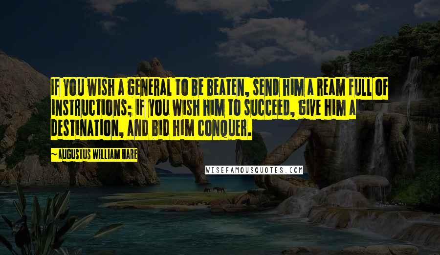 Augustus William Hare Quotes: If you wish a general to be beaten, send him a ream full of instructions; if you wish him to succeed, give him a destination, and bid him conquer.