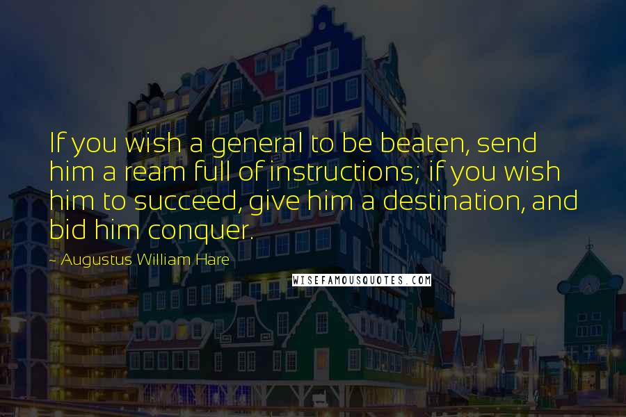 Augustus William Hare Quotes: If you wish a general to be beaten, send him a ream full of instructions; if you wish him to succeed, give him a destination, and bid him conquer.