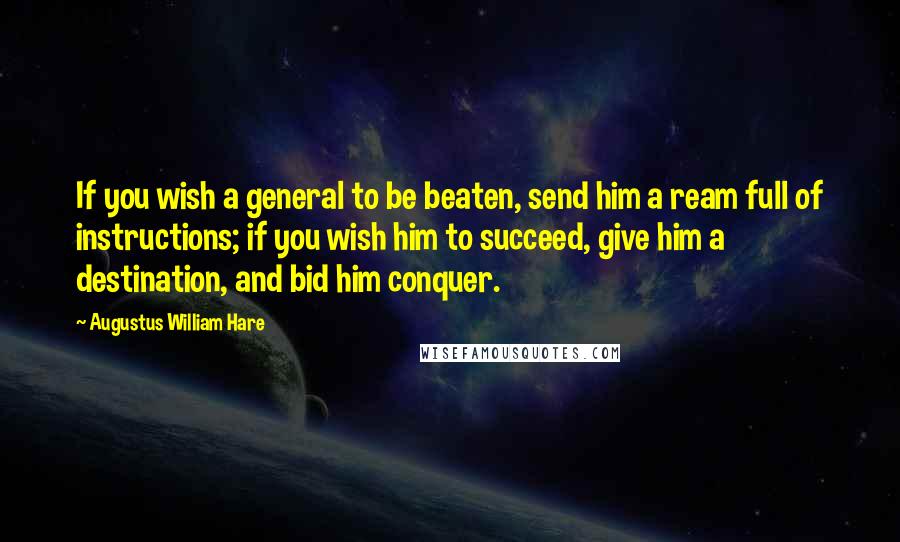 Augustus William Hare Quotes: If you wish a general to be beaten, send him a ream full of instructions; if you wish him to succeed, give him a destination, and bid him conquer.