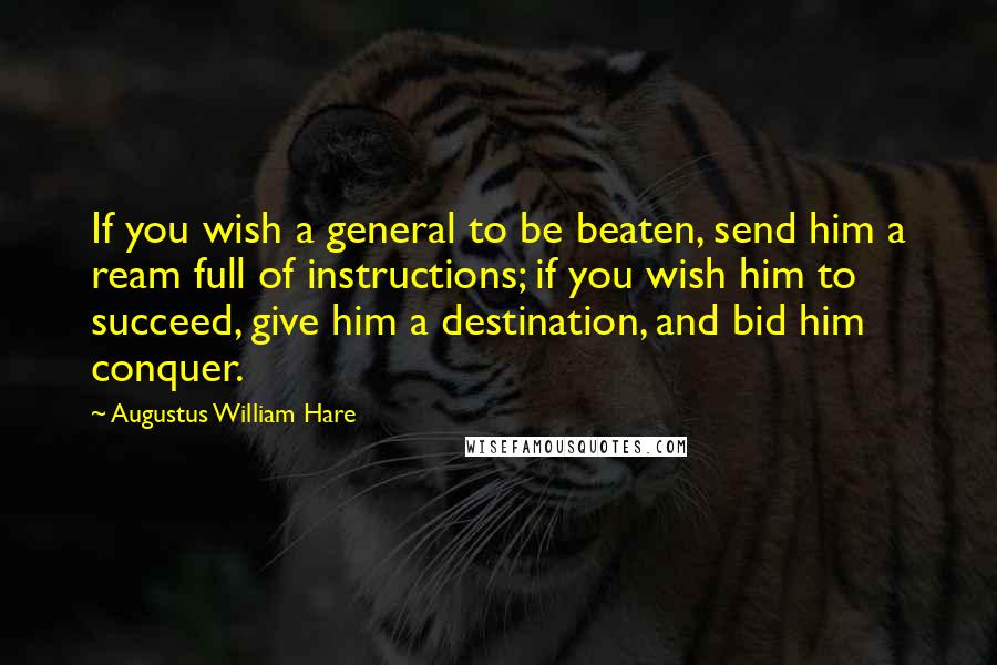 Augustus William Hare Quotes: If you wish a general to be beaten, send him a ream full of instructions; if you wish him to succeed, give him a destination, and bid him conquer.