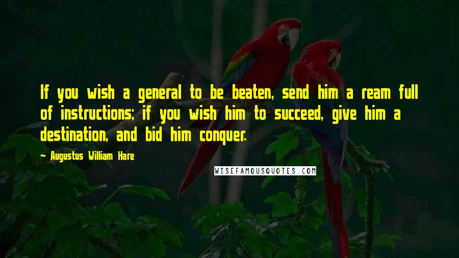 Augustus William Hare Quotes: If you wish a general to be beaten, send him a ream full of instructions; if you wish him to succeed, give him a destination, and bid him conquer.