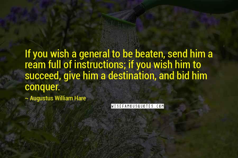 Augustus William Hare Quotes: If you wish a general to be beaten, send him a ream full of instructions; if you wish him to succeed, give him a destination, and bid him conquer.