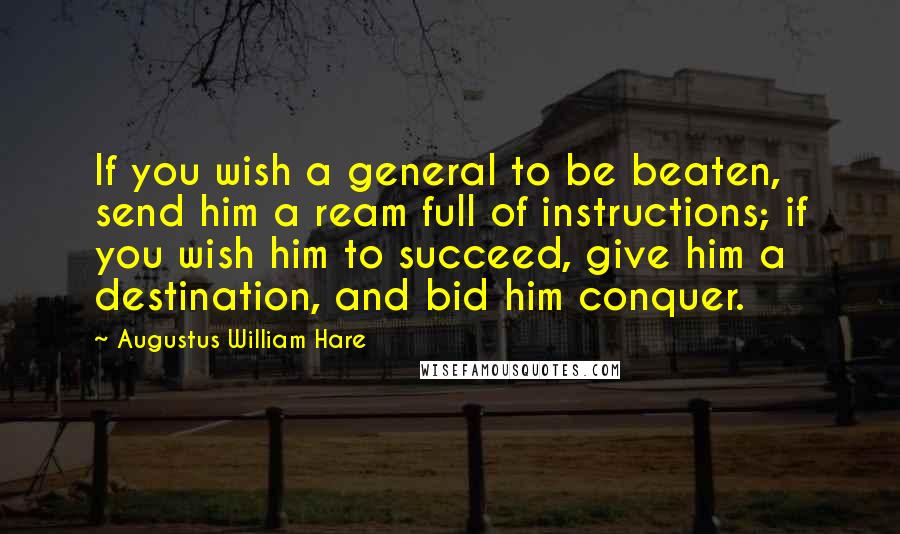 Augustus William Hare Quotes: If you wish a general to be beaten, send him a ream full of instructions; if you wish him to succeed, give him a destination, and bid him conquer.