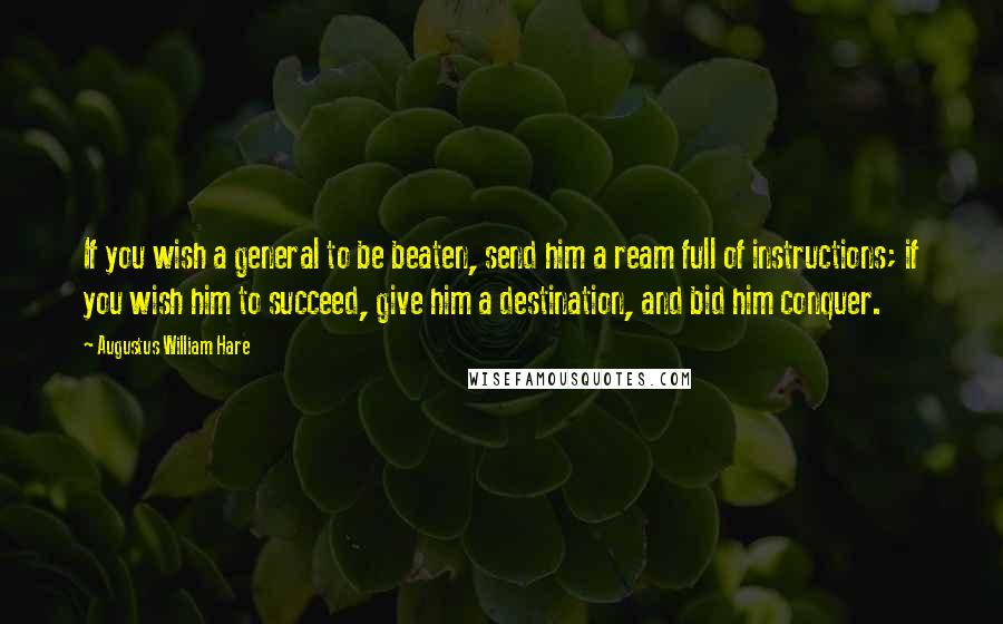 Augustus William Hare Quotes: If you wish a general to be beaten, send him a ream full of instructions; if you wish him to succeed, give him a destination, and bid him conquer.