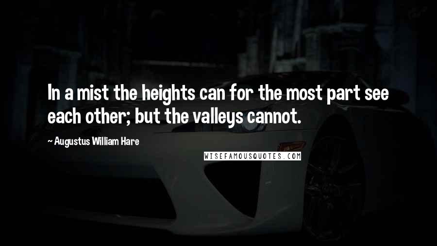 Augustus William Hare Quotes: In a mist the heights can for the most part see each other; but the valleys cannot.