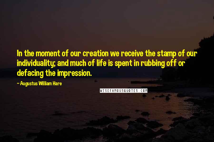 Augustus William Hare Quotes: In the moment of our creation we receive the stamp of our individuality; and much of life is spent in rubbing off or defacing the impression.