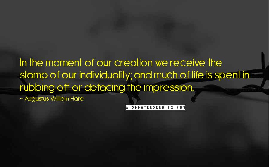 Augustus William Hare Quotes: In the moment of our creation we receive the stamp of our individuality; and much of life is spent in rubbing off or defacing the impression.