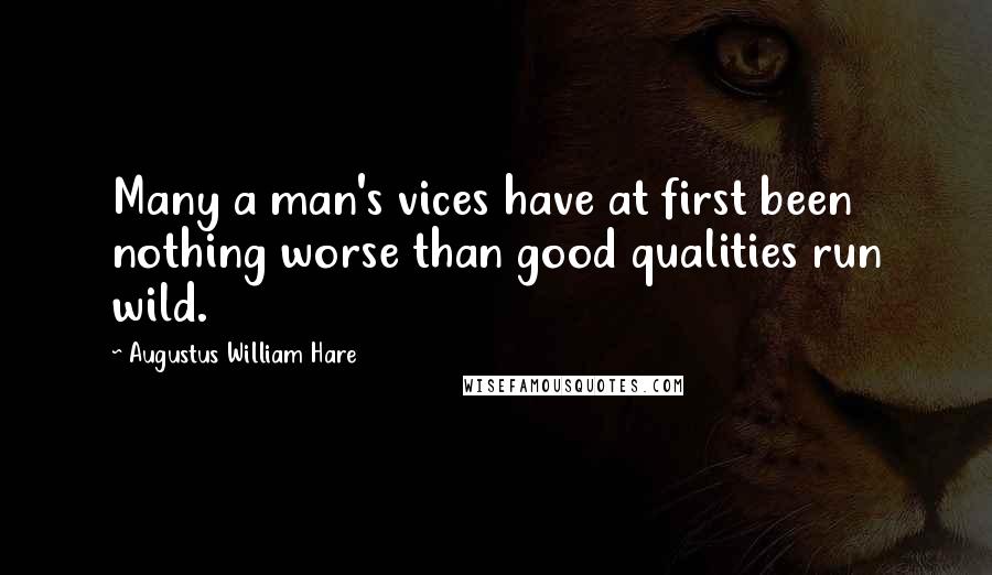 Augustus William Hare Quotes: Many a man's vices have at first been nothing worse than good qualities run wild.