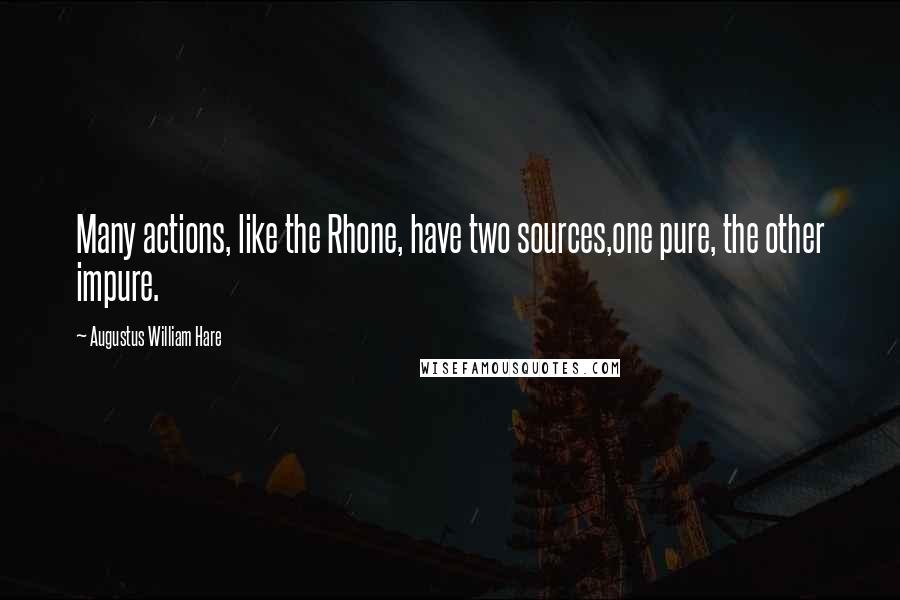 Augustus William Hare Quotes: Many actions, like the Rhone, have two sources,one pure, the other impure.