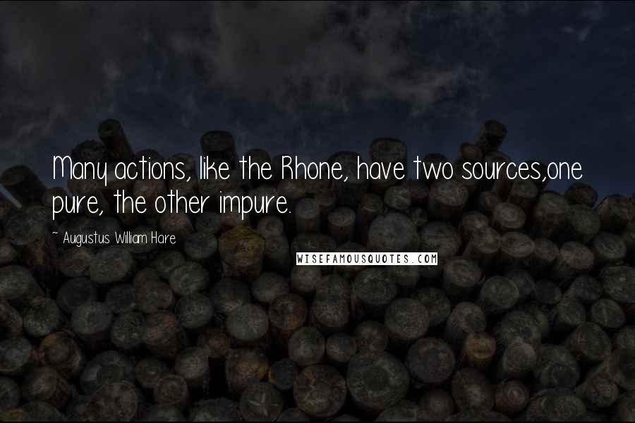 Augustus William Hare Quotes: Many actions, like the Rhone, have two sources,one pure, the other impure.