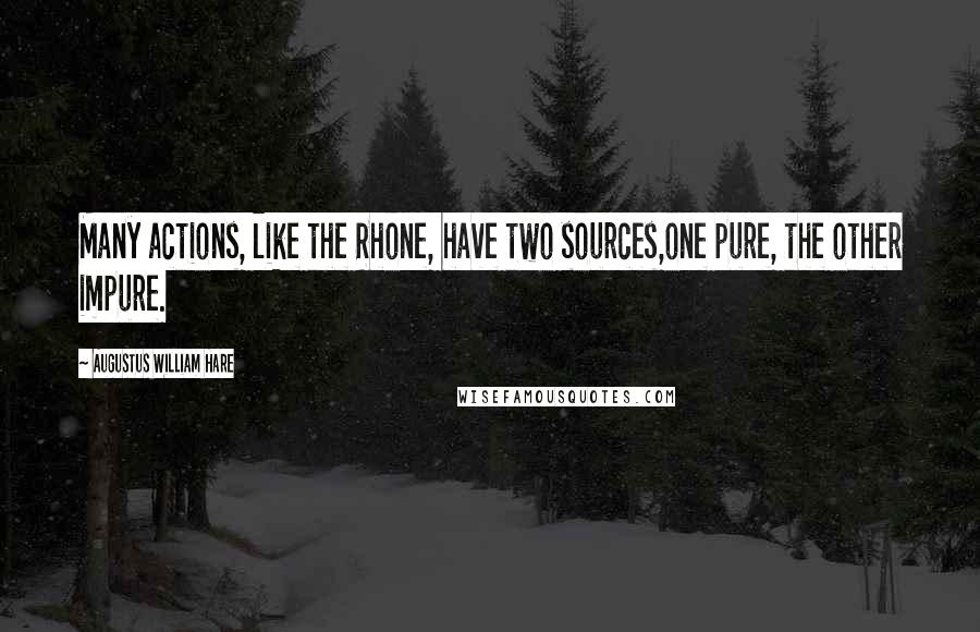 Augustus William Hare Quotes: Many actions, like the Rhone, have two sources,one pure, the other impure.