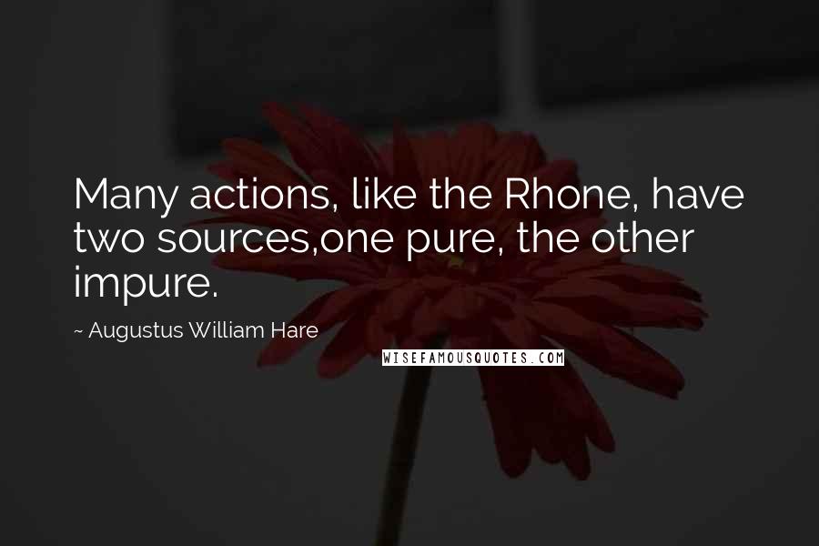 Augustus William Hare Quotes: Many actions, like the Rhone, have two sources,one pure, the other impure.