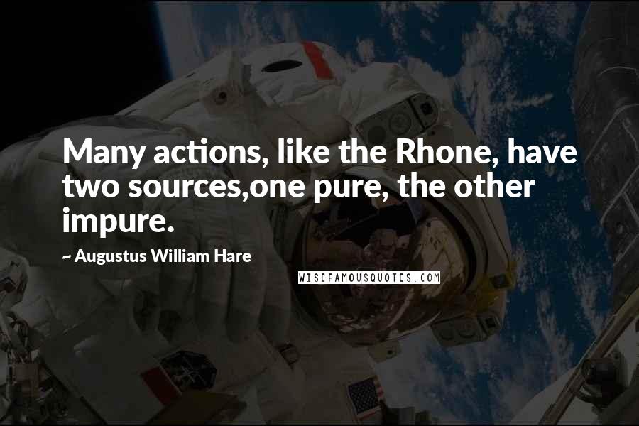 Augustus William Hare Quotes: Many actions, like the Rhone, have two sources,one pure, the other impure.