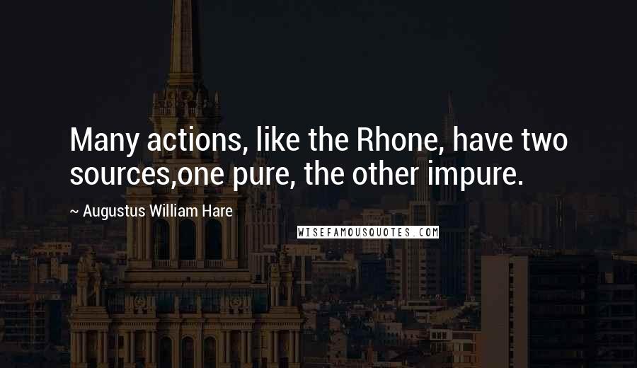 Augustus William Hare Quotes: Many actions, like the Rhone, have two sources,one pure, the other impure.