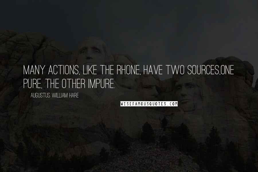 Augustus William Hare Quotes: Many actions, like the Rhone, have two sources,one pure, the other impure.