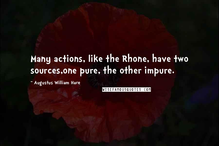Augustus William Hare Quotes: Many actions, like the Rhone, have two sources,one pure, the other impure.