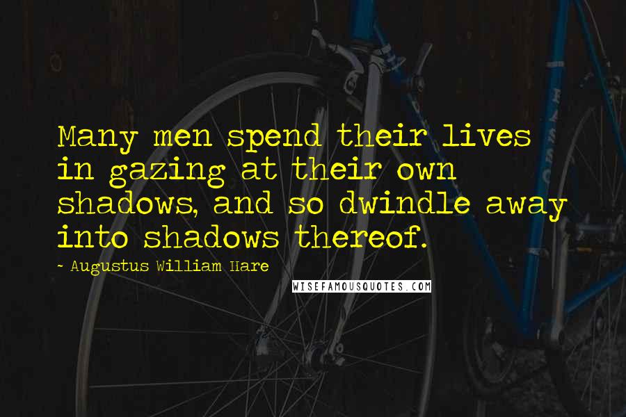 Augustus William Hare Quotes: Many men spend their lives in gazing at their own shadows, and so dwindle away into shadows thereof.