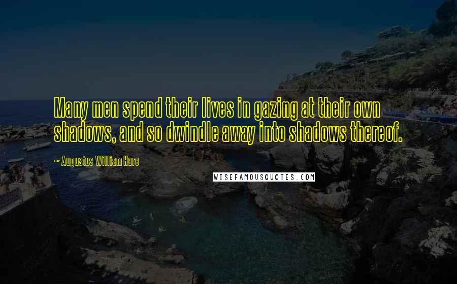 Augustus William Hare Quotes: Many men spend their lives in gazing at their own shadows, and so dwindle away into shadows thereof.