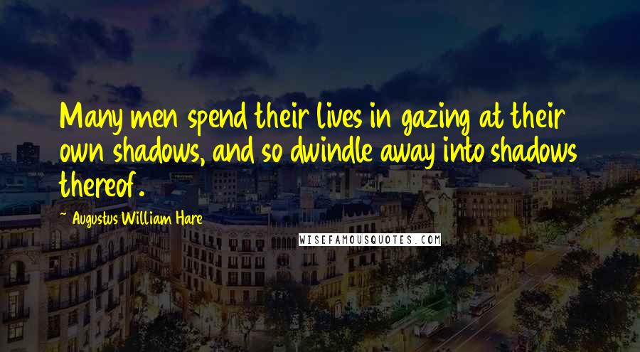 Augustus William Hare Quotes: Many men spend their lives in gazing at their own shadows, and so dwindle away into shadows thereof.