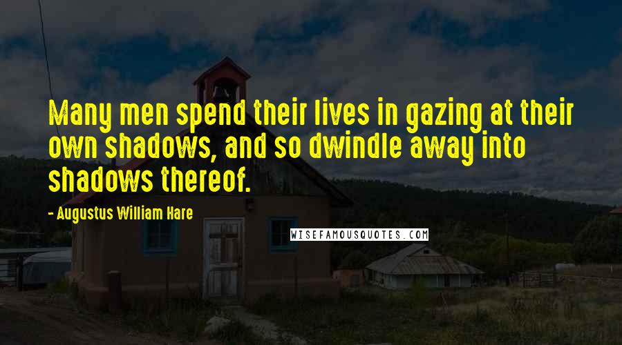 Augustus William Hare Quotes: Many men spend their lives in gazing at their own shadows, and so dwindle away into shadows thereof.