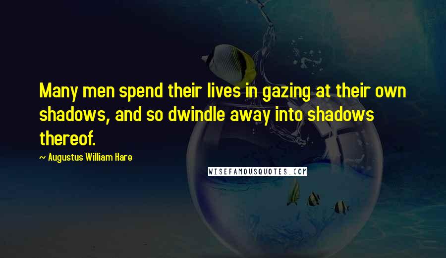 Augustus William Hare Quotes: Many men spend their lives in gazing at their own shadows, and so dwindle away into shadows thereof.