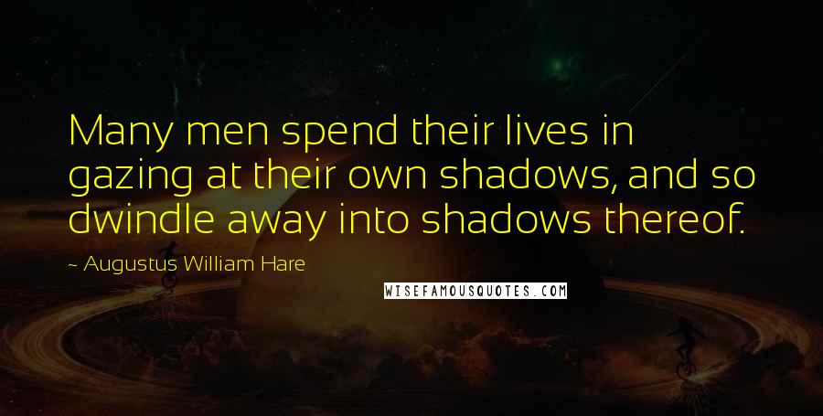 Augustus William Hare Quotes: Many men spend their lives in gazing at their own shadows, and so dwindle away into shadows thereof.