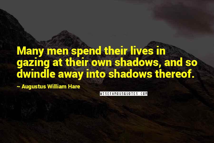 Augustus William Hare Quotes: Many men spend their lives in gazing at their own shadows, and so dwindle away into shadows thereof.