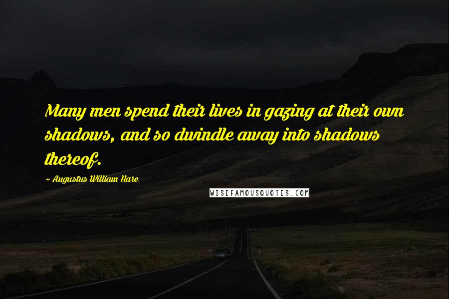 Augustus William Hare Quotes: Many men spend their lives in gazing at their own shadows, and so dwindle away into shadows thereof.