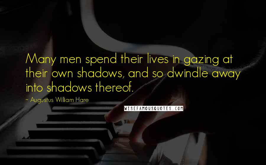 Augustus William Hare Quotes: Many men spend their lives in gazing at their own shadows, and so dwindle away into shadows thereof.