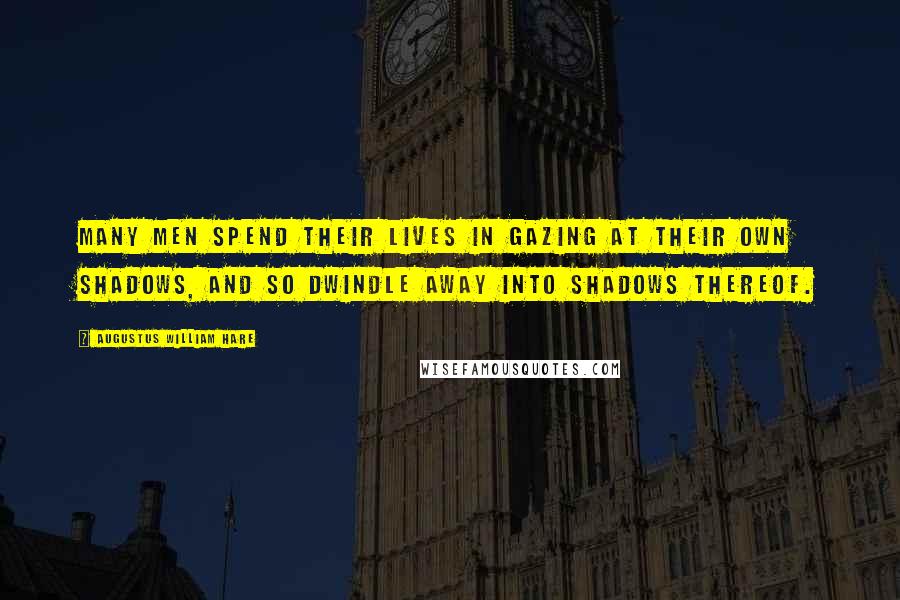 Augustus William Hare Quotes: Many men spend their lives in gazing at their own shadows, and so dwindle away into shadows thereof.