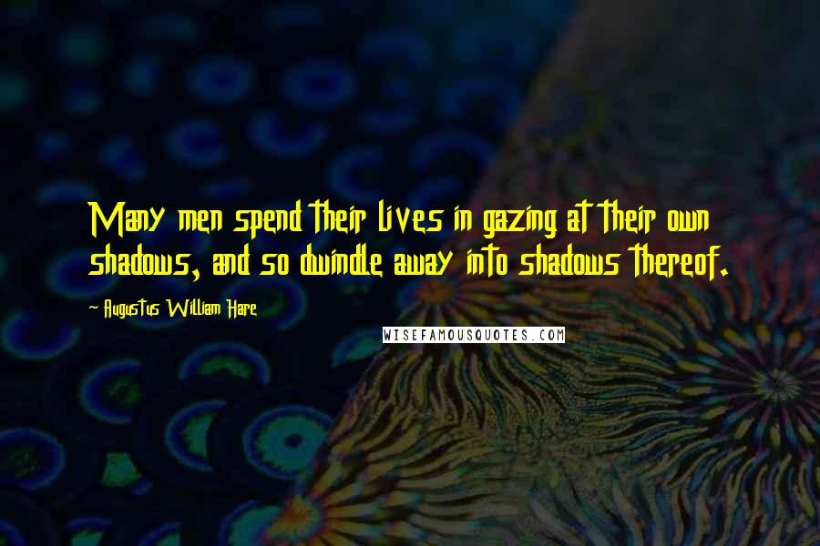 Augustus William Hare Quotes: Many men spend their lives in gazing at their own shadows, and so dwindle away into shadows thereof.
