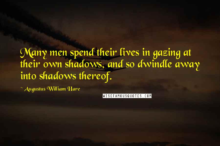 Augustus William Hare Quotes: Many men spend their lives in gazing at their own shadows, and so dwindle away into shadows thereof.