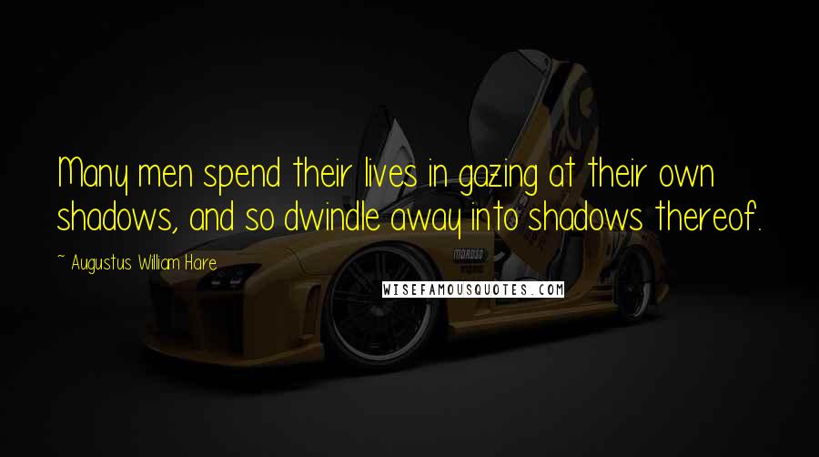 Augustus William Hare Quotes: Many men spend their lives in gazing at their own shadows, and so dwindle away into shadows thereof.