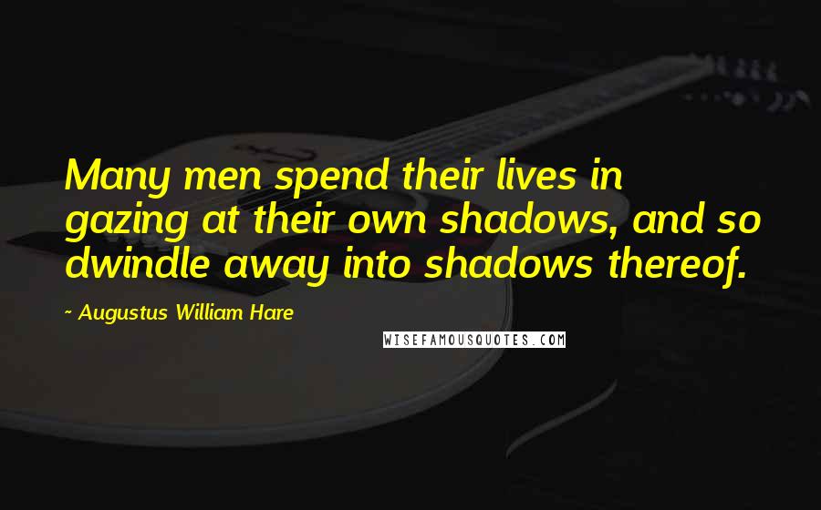 Augustus William Hare Quotes: Many men spend their lives in gazing at their own shadows, and so dwindle away into shadows thereof.