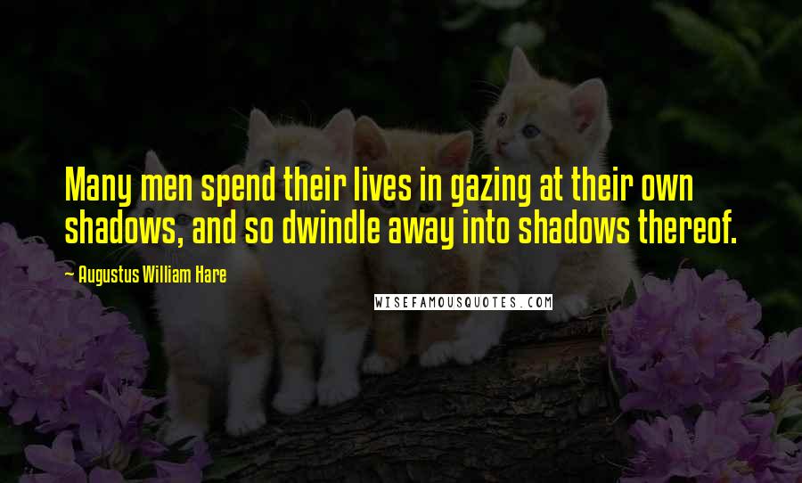 Augustus William Hare Quotes: Many men spend their lives in gazing at their own shadows, and so dwindle away into shadows thereof.