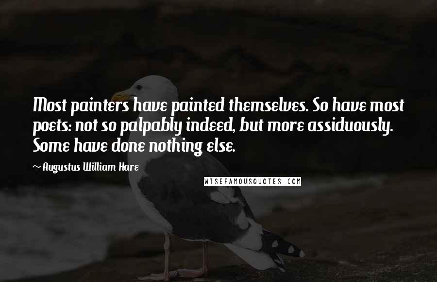 Augustus William Hare Quotes: Most painters have painted themselves. So have most poets: not so palpably indeed, but more assiduously. Some have done nothing else.