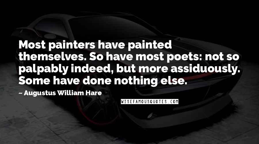 Augustus William Hare Quotes: Most painters have painted themselves. So have most poets: not so palpably indeed, but more assiduously. Some have done nothing else.