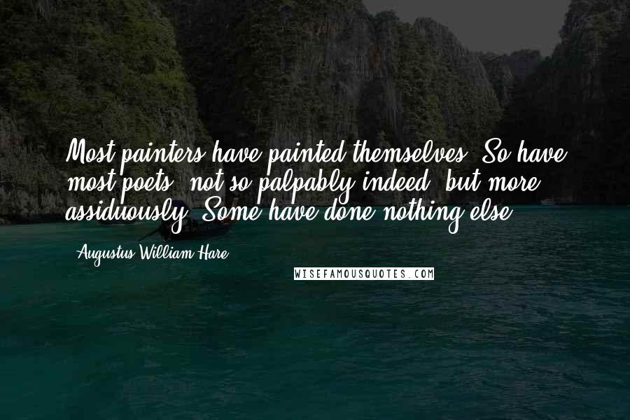 Augustus William Hare Quotes: Most painters have painted themselves. So have most poets: not so palpably indeed, but more assiduously. Some have done nothing else.