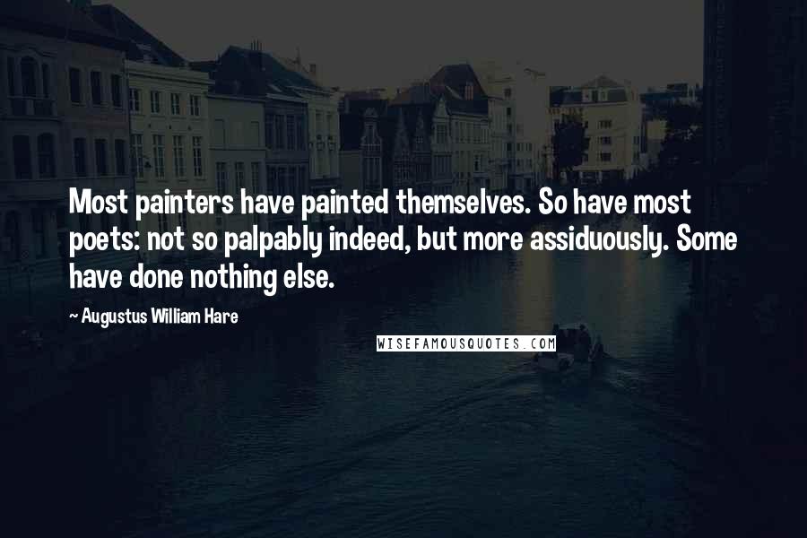 Augustus William Hare Quotes: Most painters have painted themselves. So have most poets: not so palpably indeed, but more assiduously. Some have done nothing else.