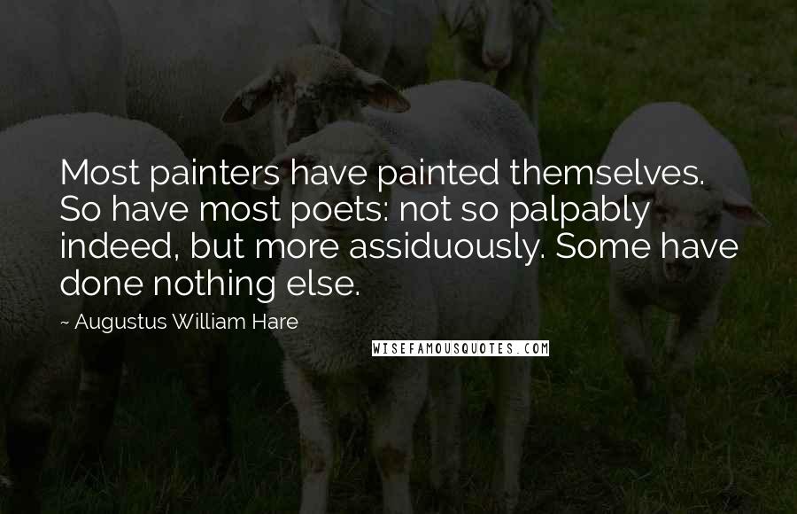 Augustus William Hare Quotes: Most painters have painted themselves. So have most poets: not so palpably indeed, but more assiduously. Some have done nothing else.