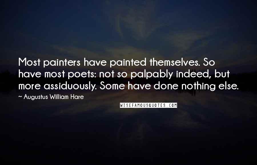 Augustus William Hare Quotes: Most painters have painted themselves. So have most poets: not so palpably indeed, but more assiduously. Some have done nothing else.