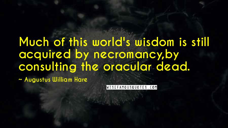 Augustus William Hare Quotes: Much of this world's wisdom is still acquired by necromancy,by consulting the oracular dead.