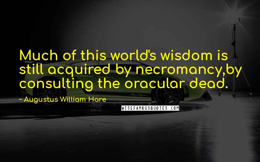 Augustus William Hare Quotes: Much of this world's wisdom is still acquired by necromancy,by consulting the oracular dead.