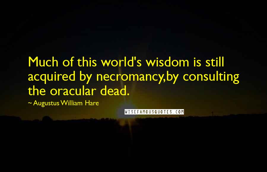 Augustus William Hare Quotes: Much of this world's wisdom is still acquired by necromancy,by consulting the oracular dead.