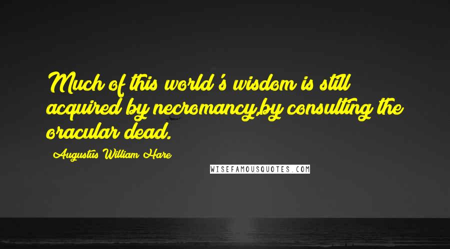 Augustus William Hare Quotes: Much of this world's wisdom is still acquired by necromancy,by consulting the oracular dead.