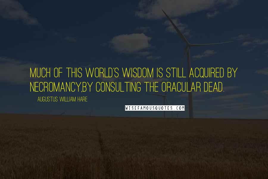 Augustus William Hare Quotes: Much of this world's wisdom is still acquired by necromancy,by consulting the oracular dead.