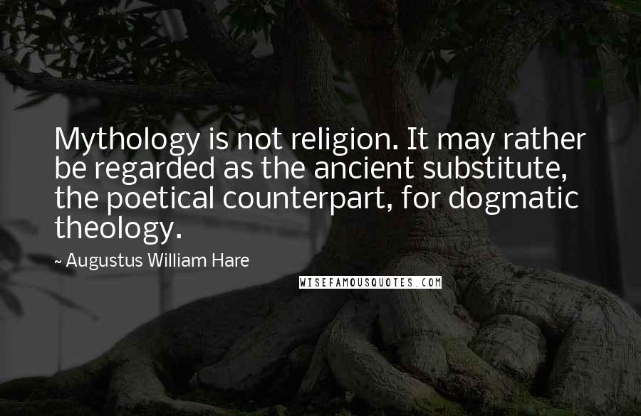 Augustus William Hare Quotes: Mythology is not religion. It may rather be regarded as the ancient substitute, the poetical counterpart, for dogmatic theology.