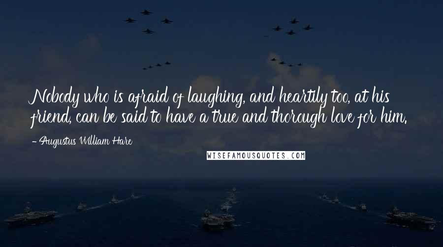 Augustus William Hare Quotes: Nobody who is afraid of laughing, and heartily too, at his friend, can be said to have a true and thorough love for him.