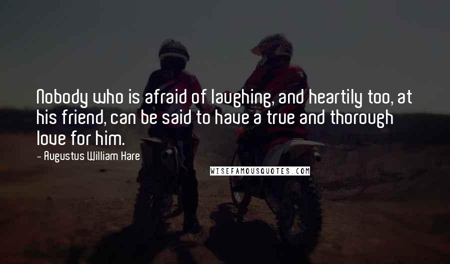 Augustus William Hare Quotes: Nobody who is afraid of laughing, and heartily too, at his friend, can be said to have a true and thorough love for him.