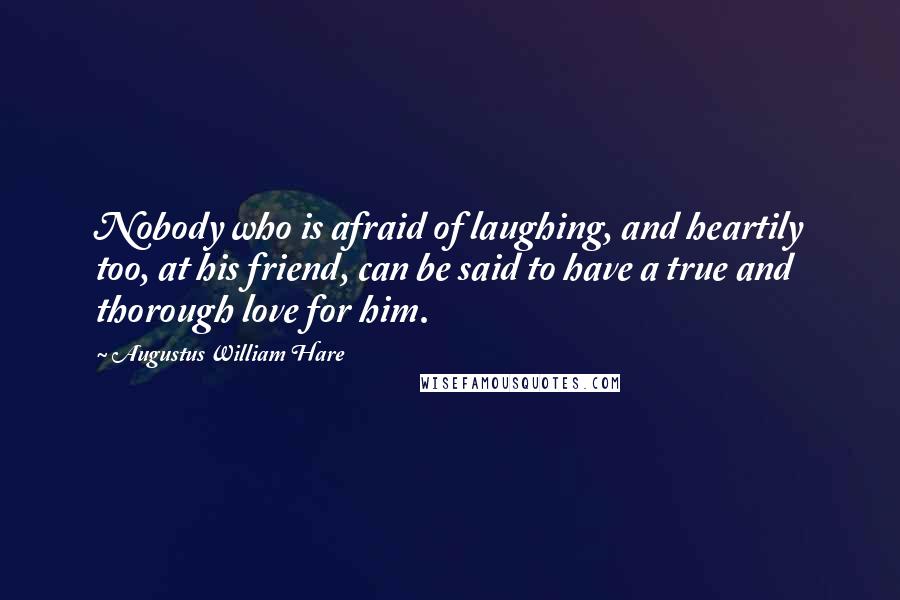 Augustus William Hare Quotes: Nobody who is afraid of laughing, and heartily too, at his friend, can be said to have a true and thorough love for him.